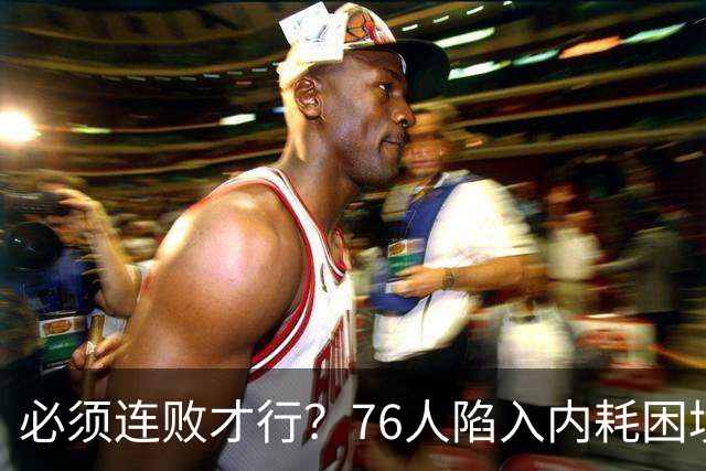 必须连败才行？76人陷入内耗困境，唯一解决方式，只能让老詹替补